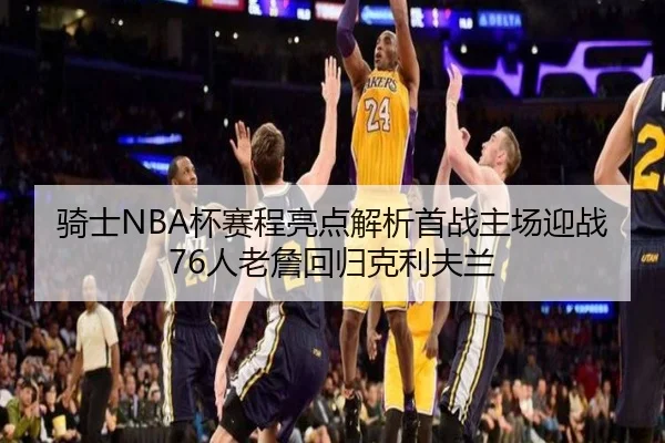 骑士NBA杯赛程亮点解析首战主场迎战76人老詹回归克利夫兰 - JIUYOU
