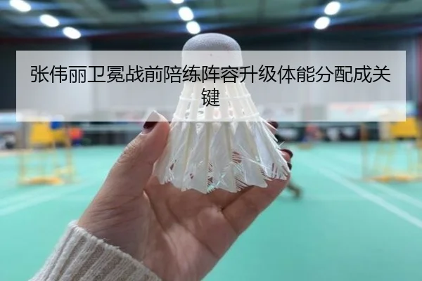 张伟丽卫冕战前陪练阵容升级体能分配成关键 - JIUYOU