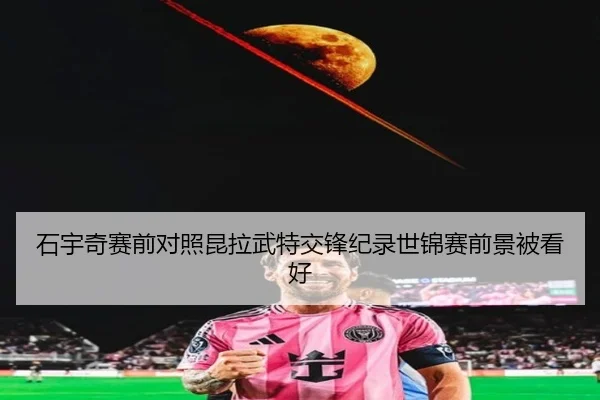 石宇奇赛前对照昆拉武特交锋纪录世锦赛前景被看好 - JIUYOU