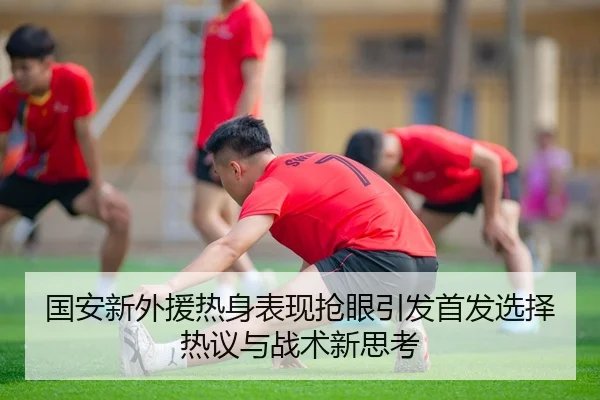国安新外援热身表现抢眼引发首发选择热议与战术新思考 - JIUYOU