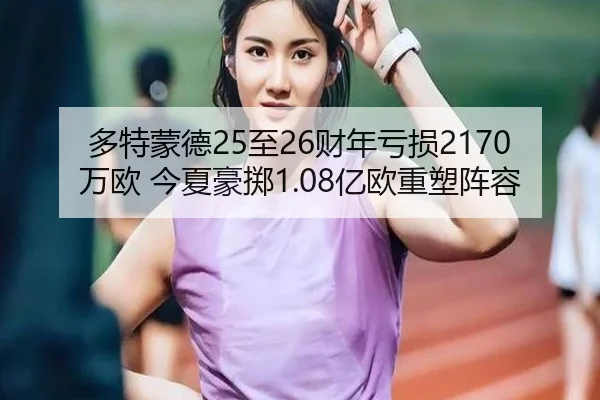 多特蒙德25至26财年亏损2170万欧 今夏豪掷1.08亿欧重塑阵容 - JIUYOU