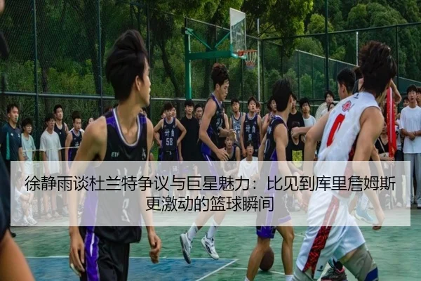 徐静雨谈杜兰特争议与巨星魅力:比见到库里詹姆斯更激动的篮球瞬间(JIUYOU)